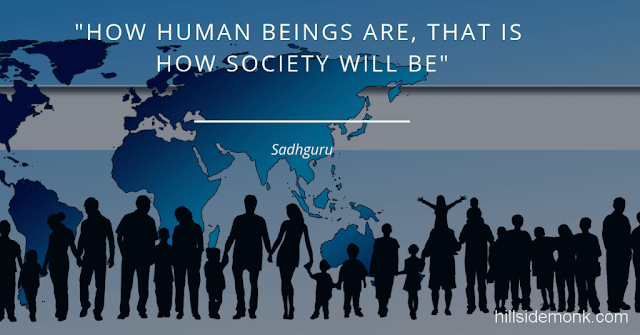 Sadguru Quotes-10 How Human beings are, that is how the society will be. So, creating human beings who are flexible and willing to look at everything rather than being stuck in their ideas and opinions definitely makes for a different kind of society. And the very energy that such human being carry will influence everything around them.