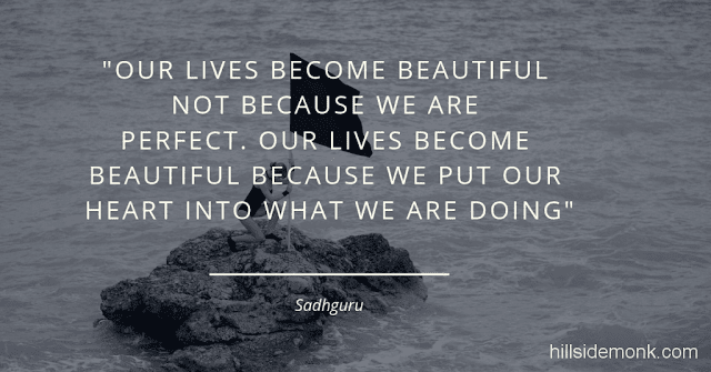 Sadguru Quotes-5 Our lives become beautiful not because we are perfect. Our lives become beautiful because we put our heart into what we are doing. -Sadhguru