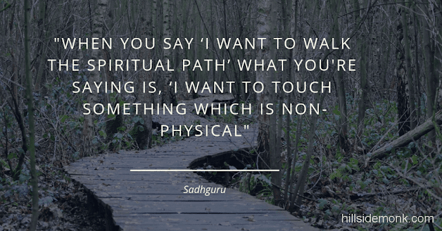 Sadguru Quotes-6 Constantly all around us, one substance is being made into another. This transition and this transformation is happening all the time. If you make mud into food, that's called agriculture. If you make food into a human being, this is called digestion. If you make a human being into mud again, we call this cremation. If you transform the physical into the non-physical, that's called consecration. Why the need to transform the physical into non-physical? Because that's your longing. When you say ‘I want to walk the spiritual path’ what you're saying is, ‘I want to touch something which is non-physical.'–Sadhguru