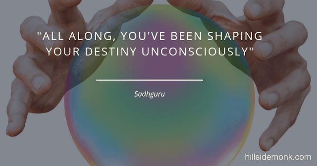 Sadguru Quotes-9 All along, you've been shaping your destiny unconsciously. But you can also work on it consciously. If you make the effort to access your core and realise that everything is your responsibility, and shift your focus inside you, then you can rewrite your destiny~Sadhguru